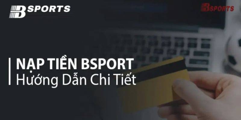 Nạp Tiền Bsports - Hướng Dẫn Giao Dịch Nhanh Và An Toàn